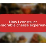 How I construct memorable cheese experiences