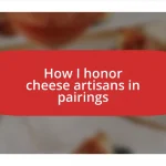 How I honor cheese artisans in pairings