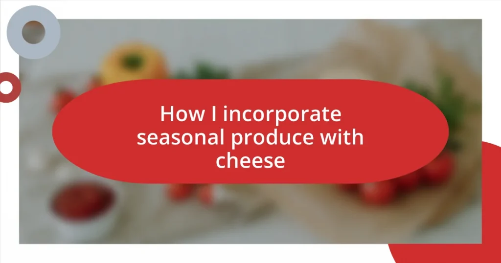 How I incorporate seasonal produce with cheese