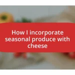 How I incorporate seasonal produce with cheese