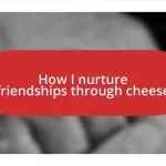 How I nurture friendships through cheese