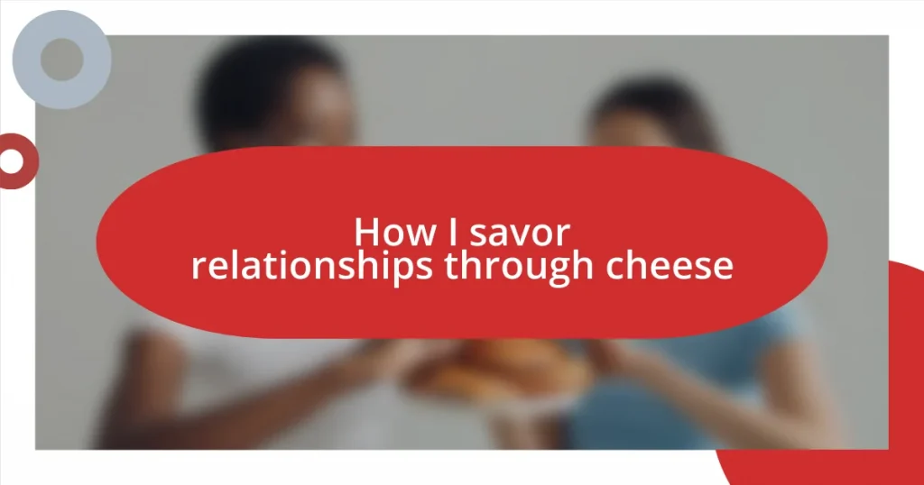 How I savor relationships through cheese