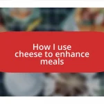 How I use cheese to enhance meals